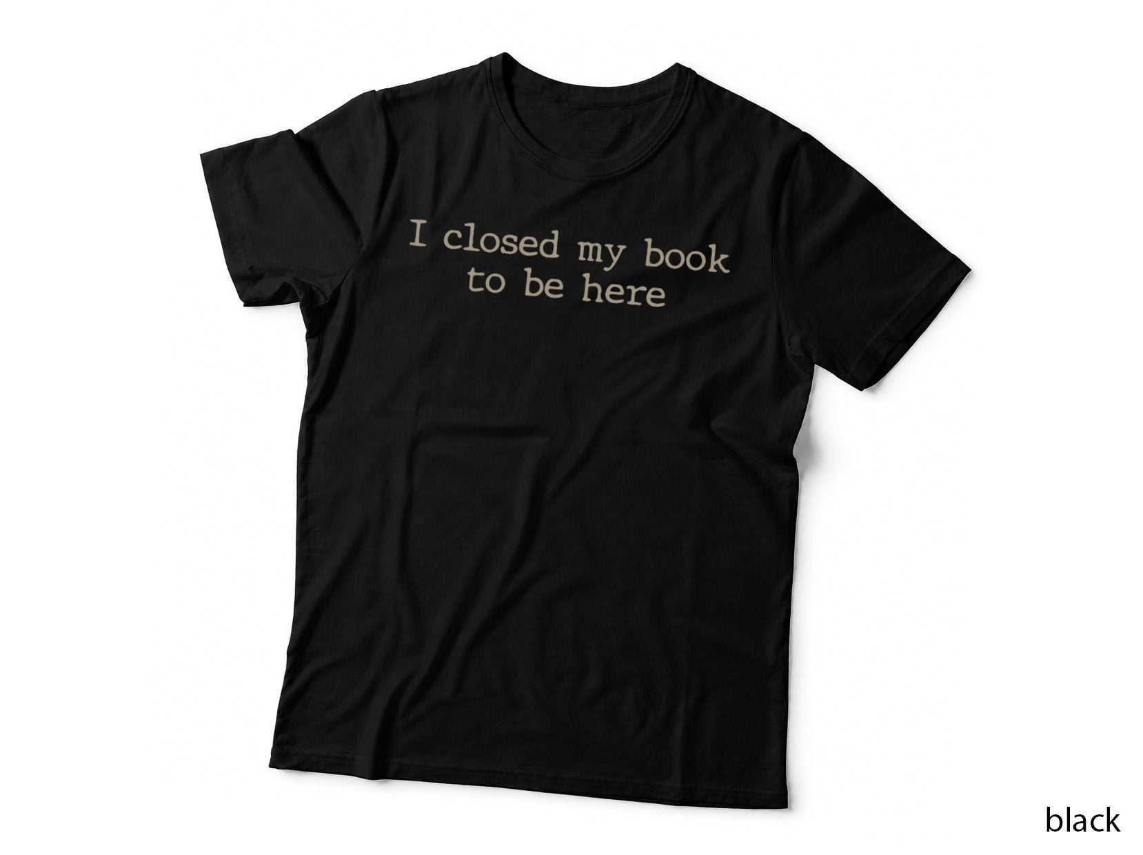 I Closed My Book to Be Here Funny Quote T-Shirt