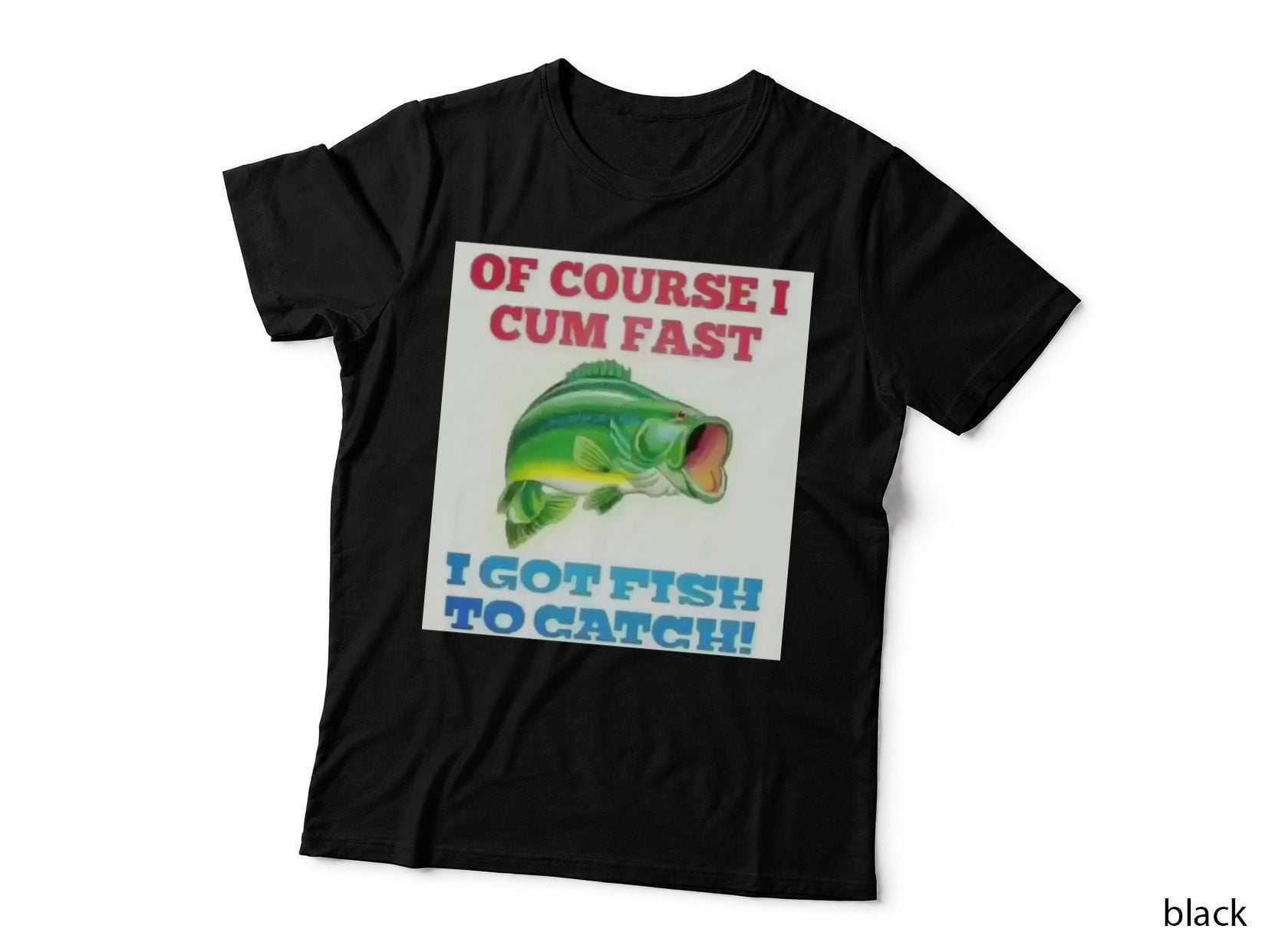 OF Course I CUM FAST I GOT FISH TO CATCH! T-Shirt